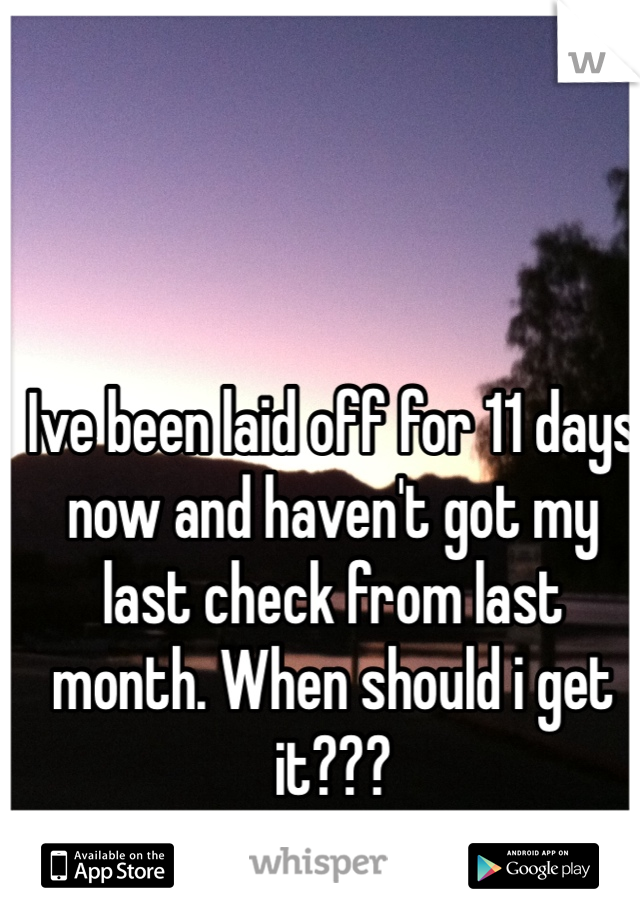 Ive been laid off for 11 days now and haven't got my last check from last month. When should i get it??? 