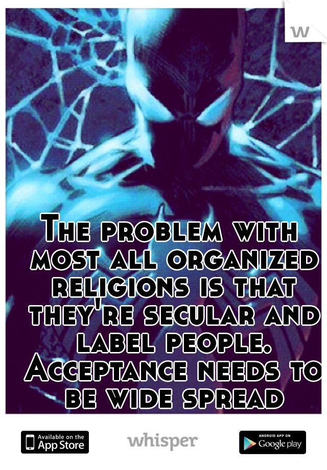 The problem with most all organized religions is that they're secular and label people. Acceptance needs to be wide spread