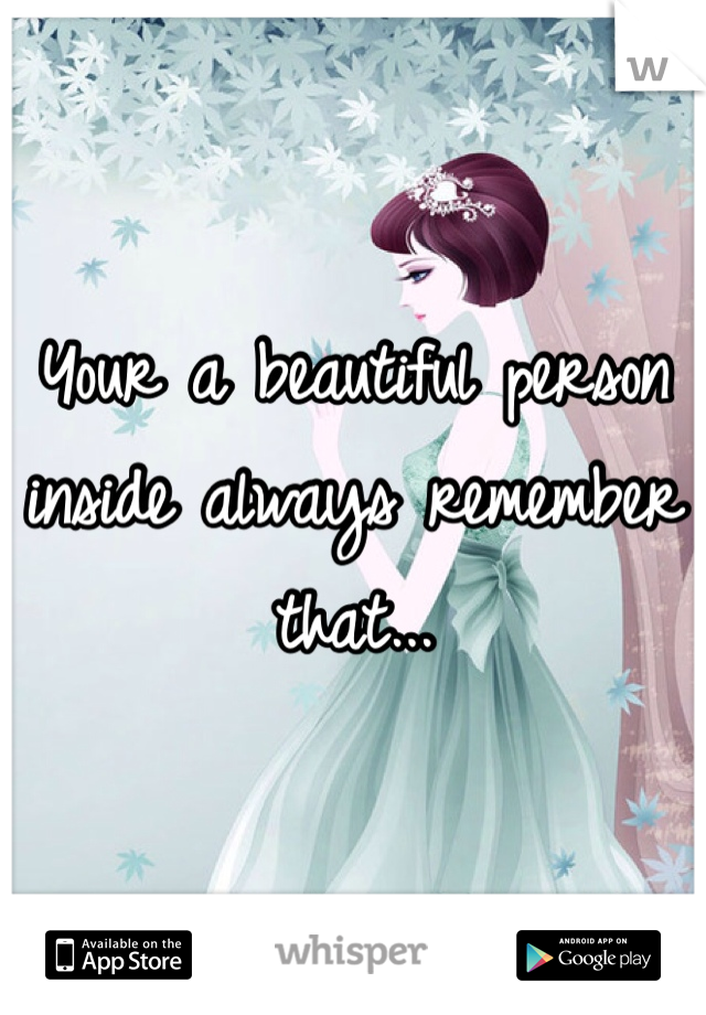 Your a beautiful person inside always remember that...