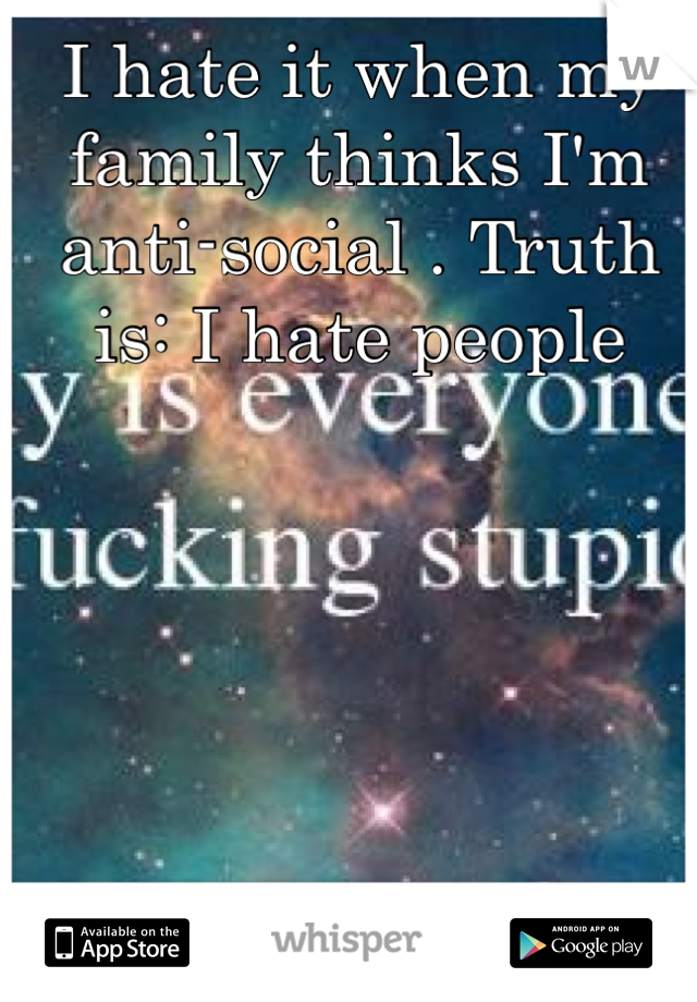 I hate it when my family thinks I'm anti-social . Truth is: I hate people 