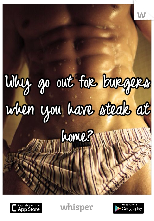 Why go out for burgers when you have steak at home? 