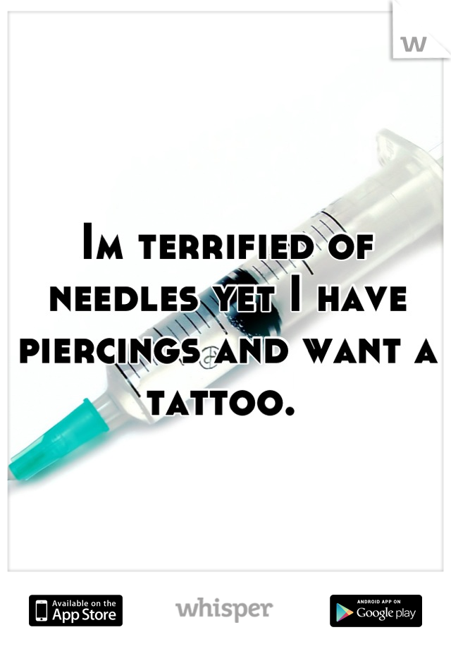 Im terrified of needles yet I have piercings and want a tattoo. 