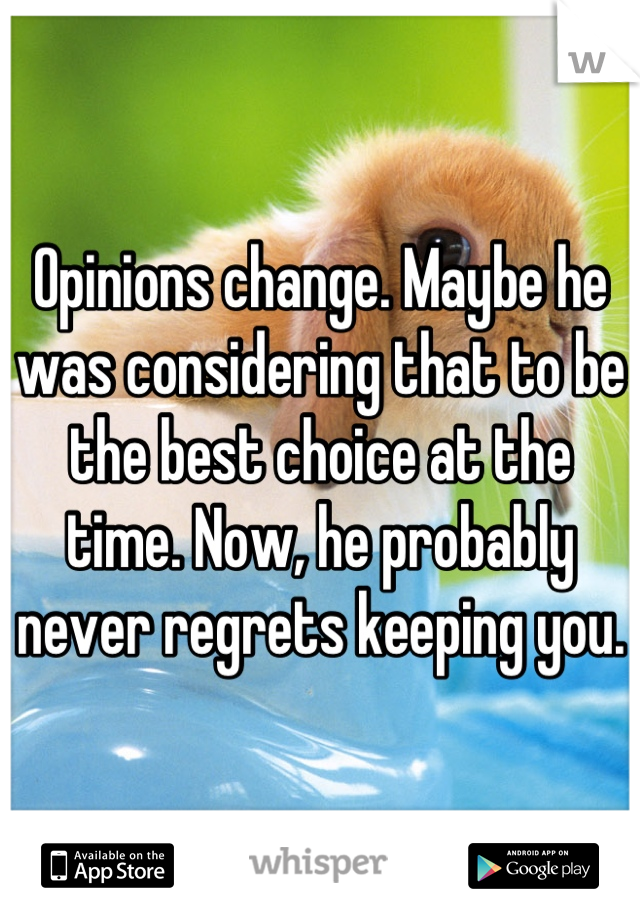 Opinions change. Maybe he was considering that to be the best choice at the time. Now, he probably never regrets keeping you.