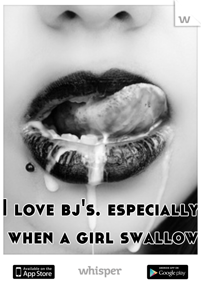 I love bj's. especially when a girl swallows