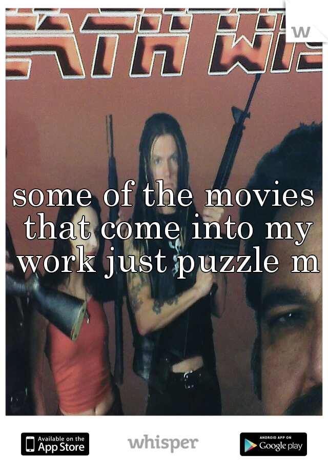 some of the movies that come into my work just puzzle me