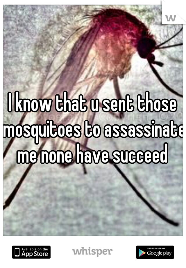 I know that u sent those mosquitoes to assassinate me none have succeed 