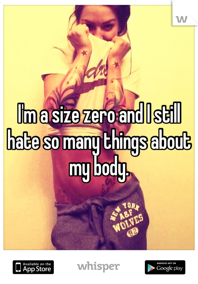 I'm a size zero and I still hate so many things about my body.