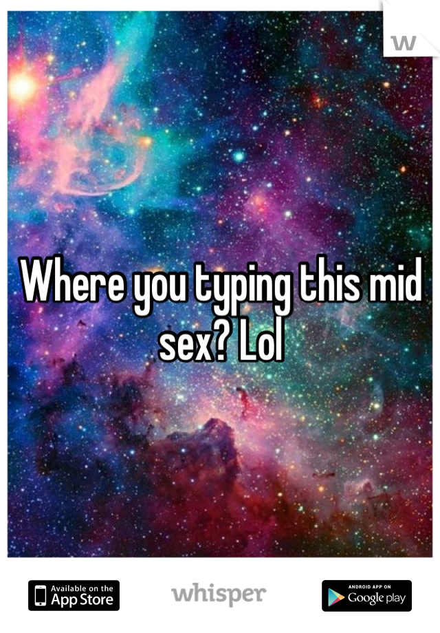 Where you typing this mid sex? Lol