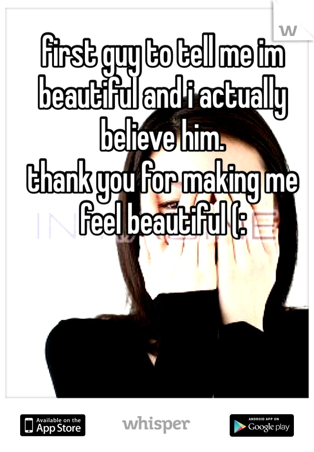 first guy to tell me im beautiful and i actually believe him.
thank you for making me feel beautiful (: