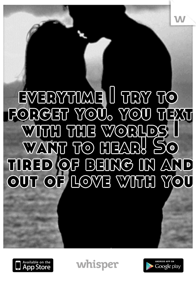 everytime I try to forget you. you text with the worlds I want to hear! So tired of being in and out of love with you