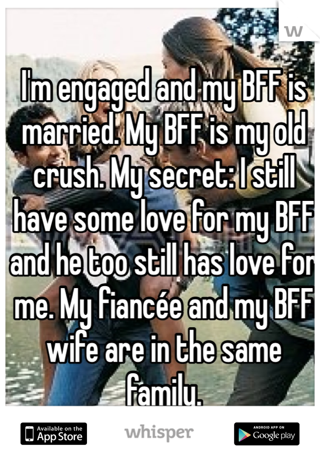 I'm engaged and my BFF is married. My BFF is my old crush. My secret: I still have some love for my BFF and he too still has love for me. My fiancée and my BFF wife are in the same family. 
