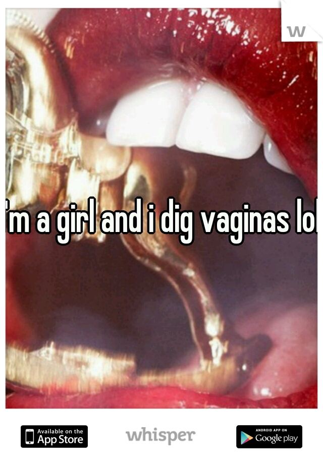 I'm a girl and i dig vaginas lol