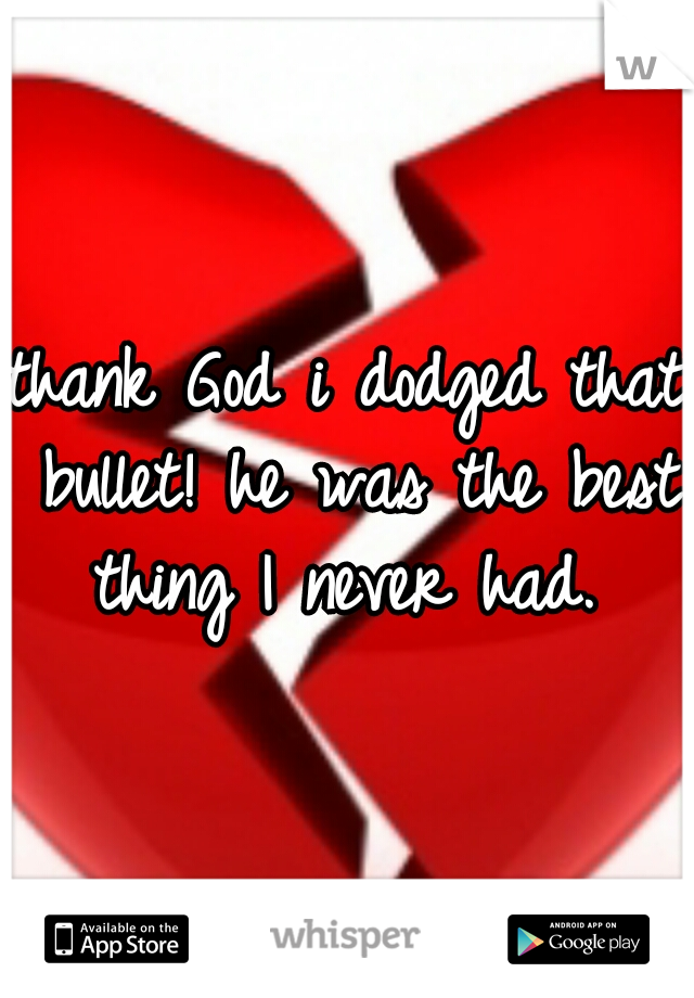 thank God i dodged that bullet! he was the best thing I never had. 
