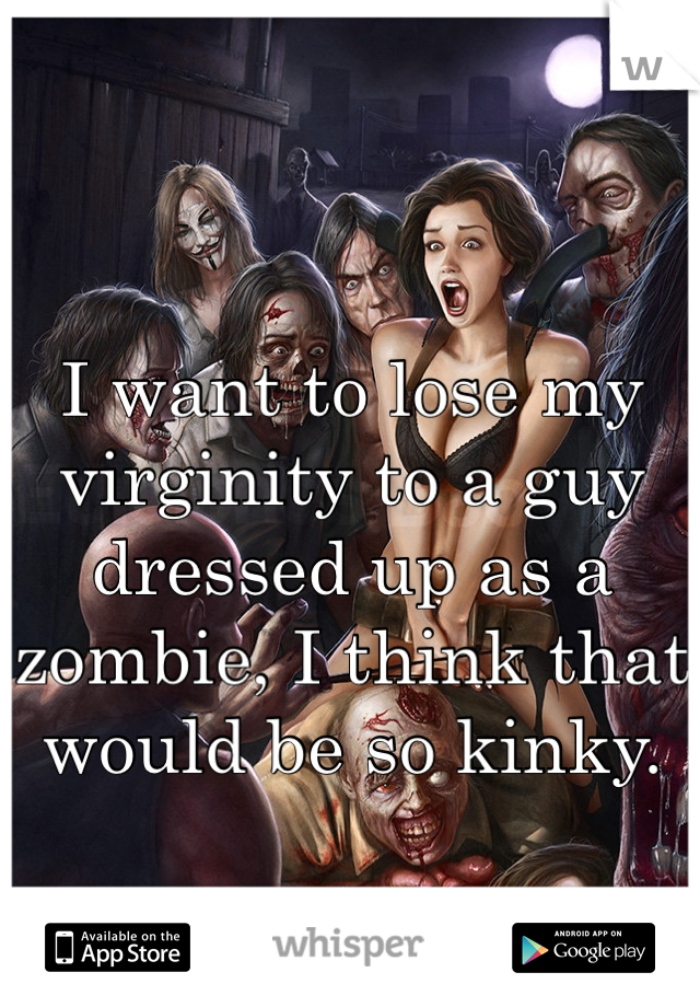 I want to lose my virginity to a guy dressed up as a zombie, I think that would be so kinky.
