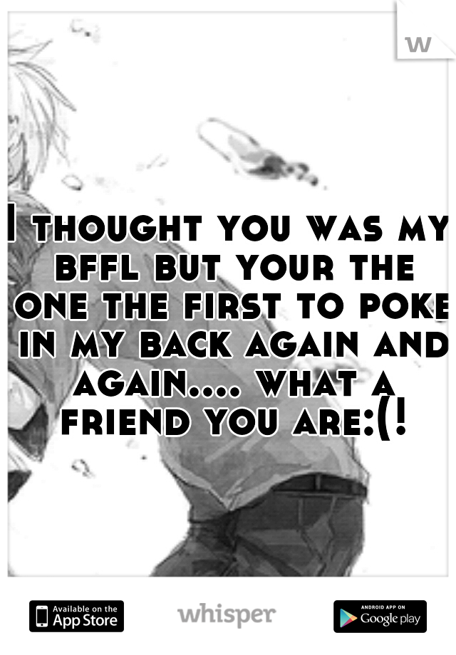 I thought you was my bffl but your the one the first to poke in my back again and again.... what a friend you are:(!