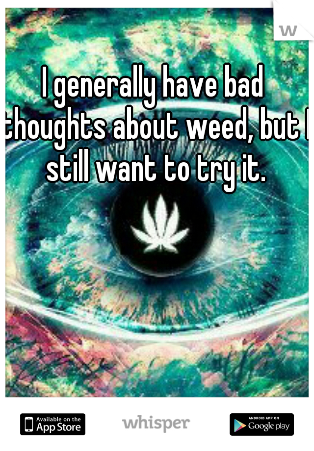I generally have bad thoughts about weed, but I still want to try it.