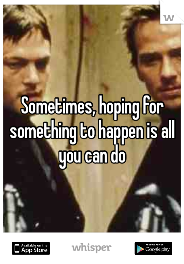 Sometimes, hoping for something to happen is all you can do 