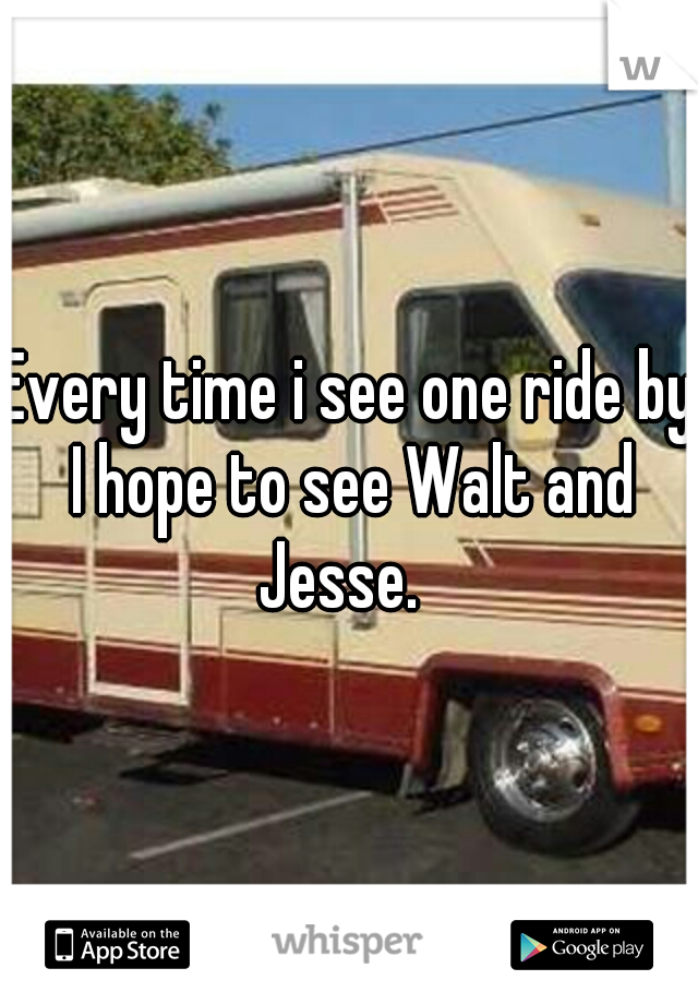 Every time i see one ride by I hope to see Walt and Jesse.  