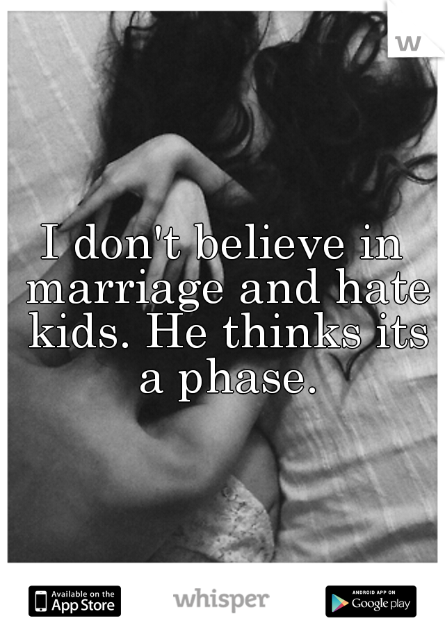I don't believe in marriage and hate kids. He thinks its a phase.