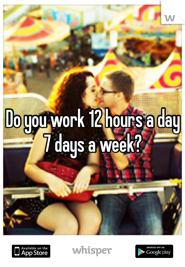 Do you work 12 hours a day 7 days a week? 