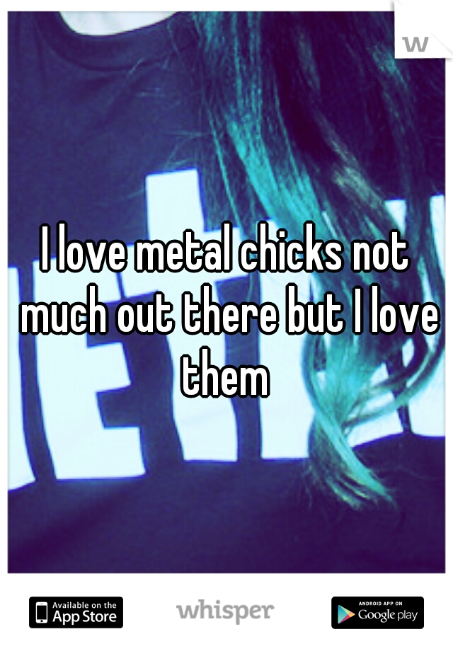 I love metal chicks not much out there but I love them 