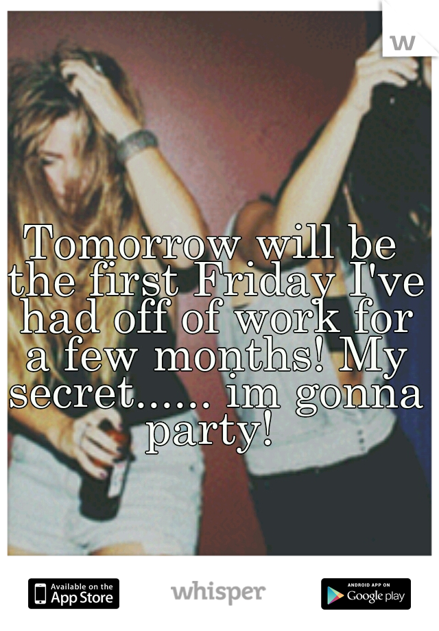 Tomorrow will be the first Friday I've had off of work for a few months! My secret...... im gonna party! 
