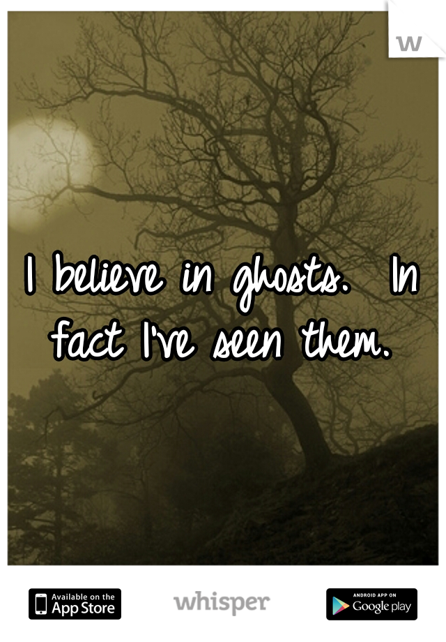 I believe in ghosts. 
In fact I've seen them. 