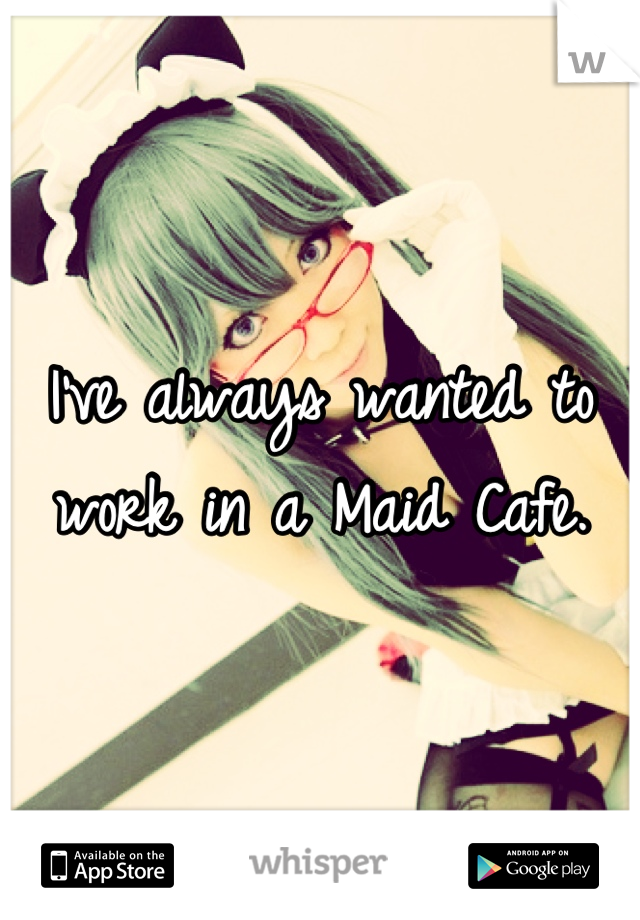 I've always wanted to work in a Maid Cafe.