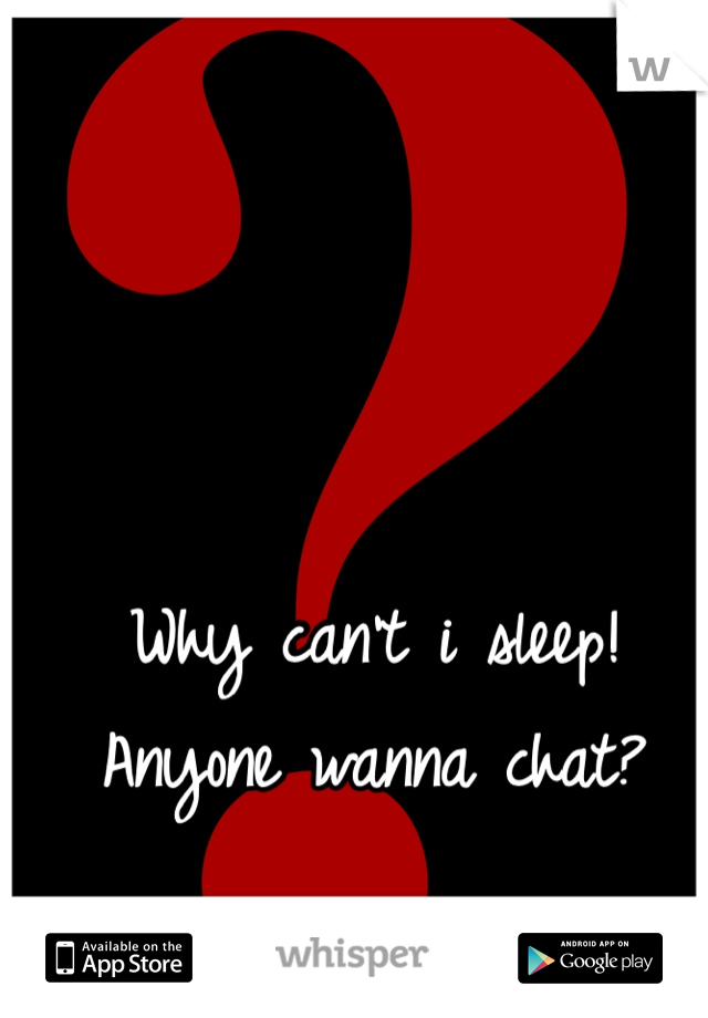 Why can't i sleep! Anyone wanna chat?