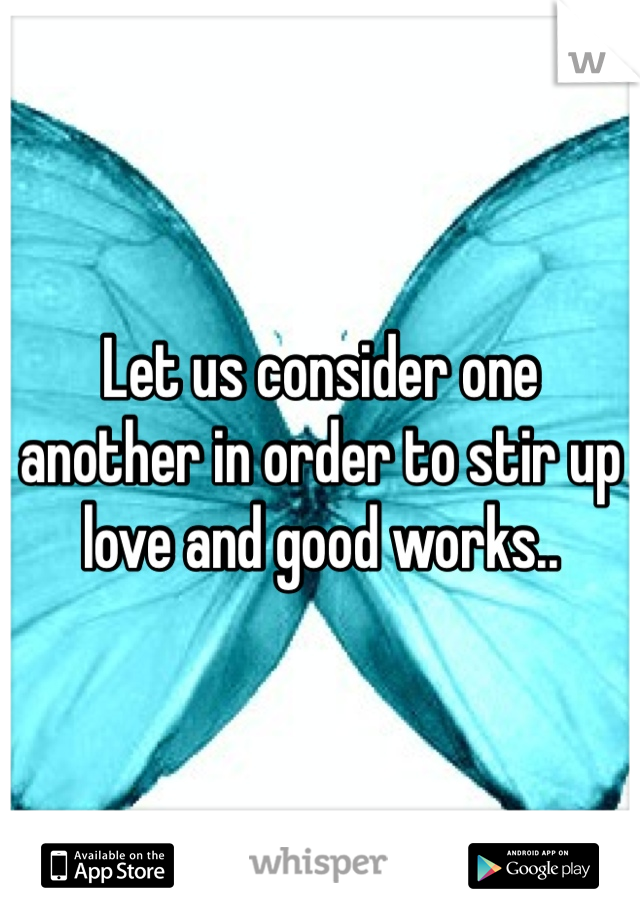 Let us consider one another in order to stir up love and good works..