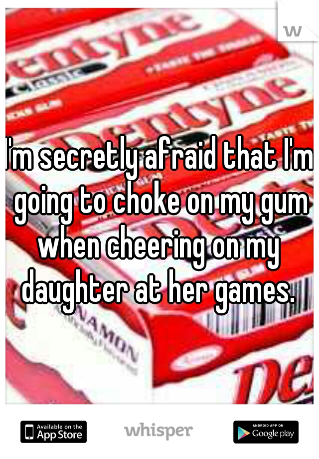 I'm secretly afraid that I'm going to choke on my gum when cheering on my  daughter at her games. 