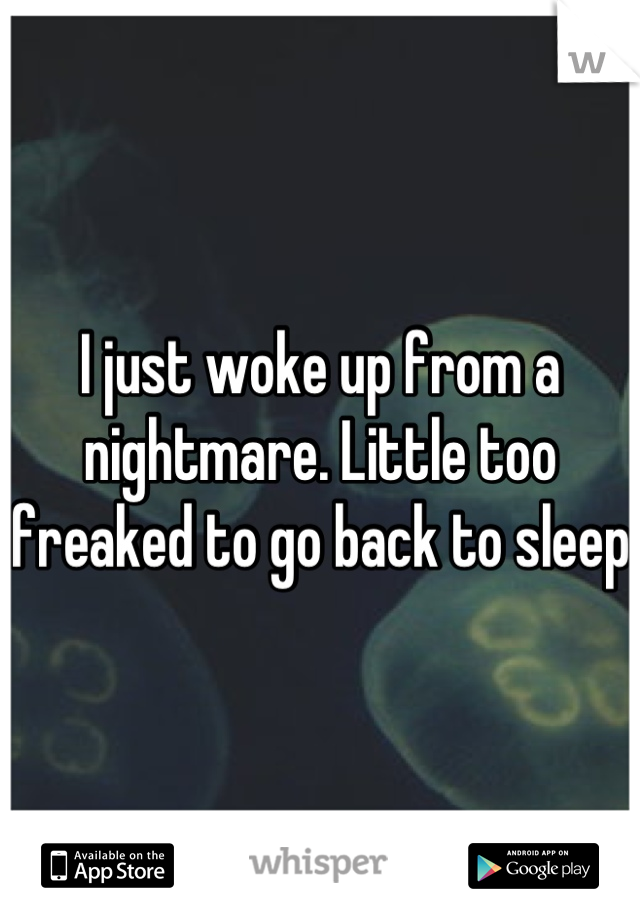 I just woke up from a nightmare. Little too freaked to go back to sleep
