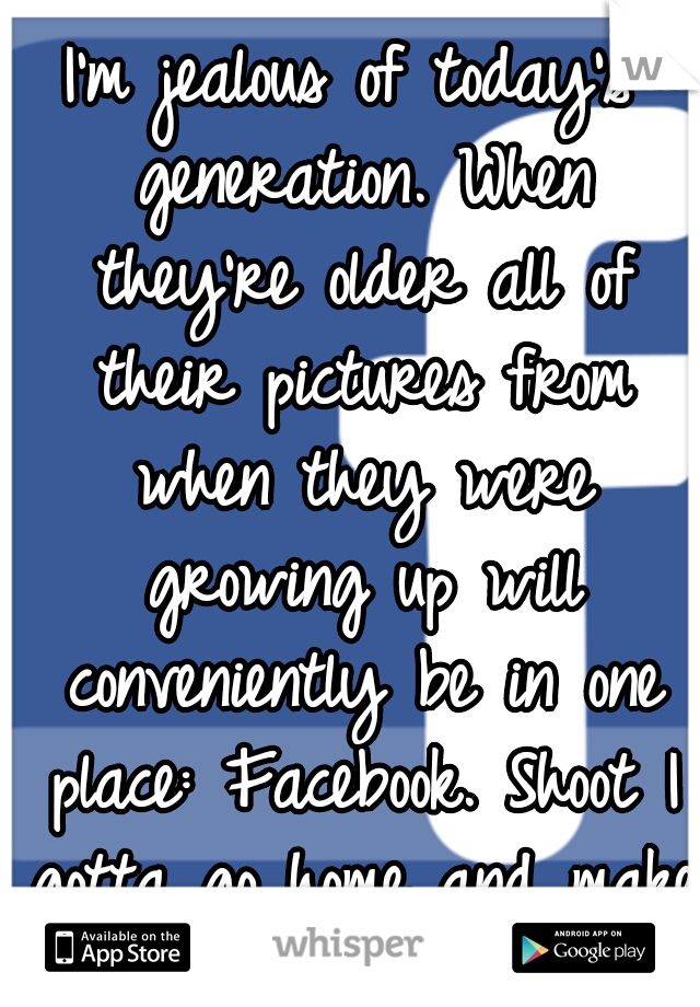 I'm jealous of today's generation. When they're older all of their pictures from when they were growing up will conveniently be in one place: Facebook. Shoot I gotta go home and make copies! :/