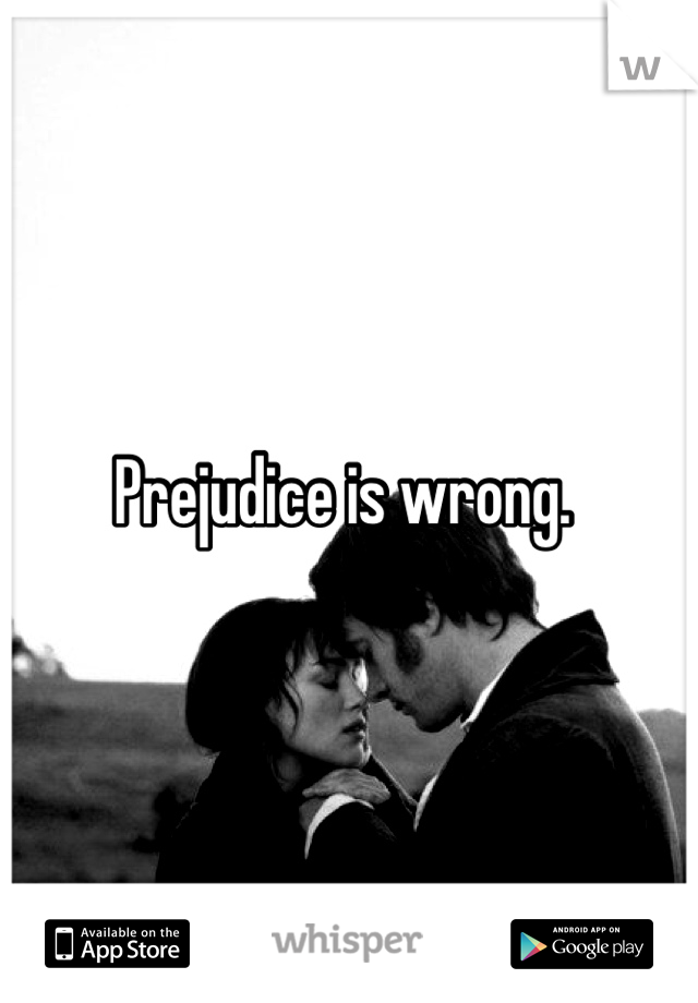 Prejudice is wrong. 