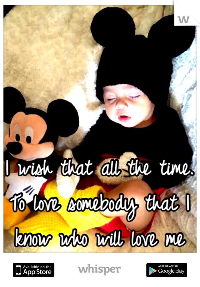 I wish that all the time.
To love somebody that I know who will love me back! :(