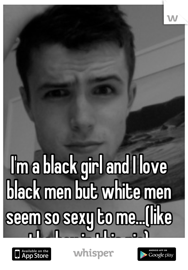 I'm a black girl and I love black men but white men seem so sexy to me...(like the boy in this pic)