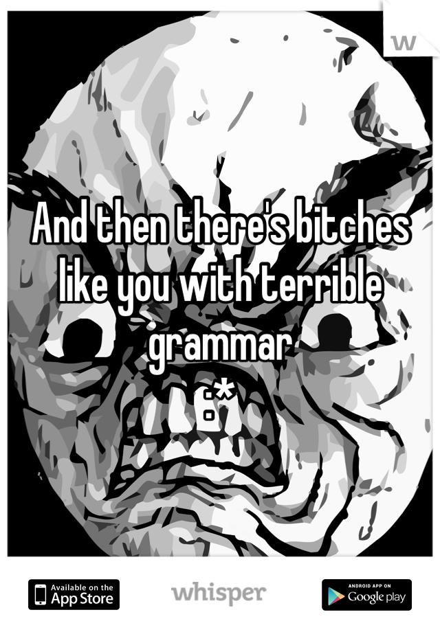 And then there's bitches like you with terrible grammar 
:* 