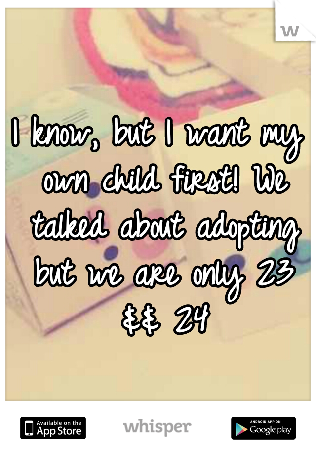 I know, but I want my own child first! We talked about adopting but we are only 23 && 24