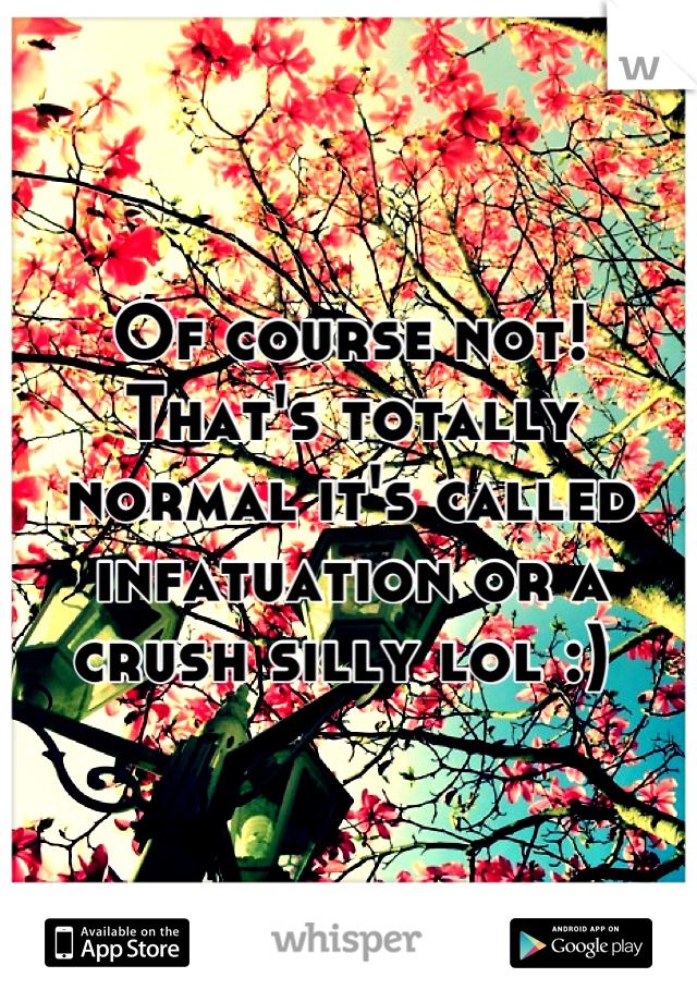 Of course not! That's totally normal it's called infatuation or a crush silly lol :) 