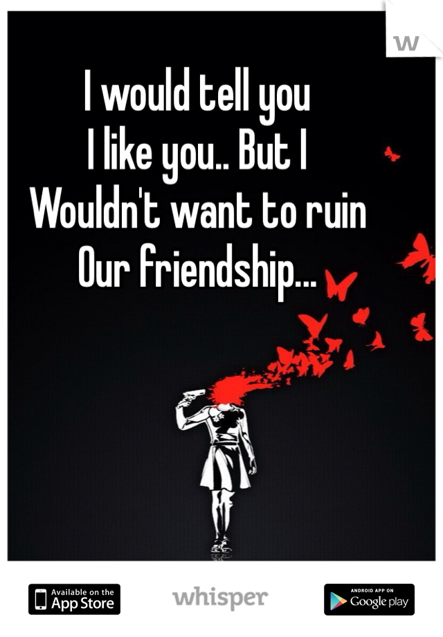 I would tell you 
I like you.. But I 
Wouldn't want to ruin
Our friendship...