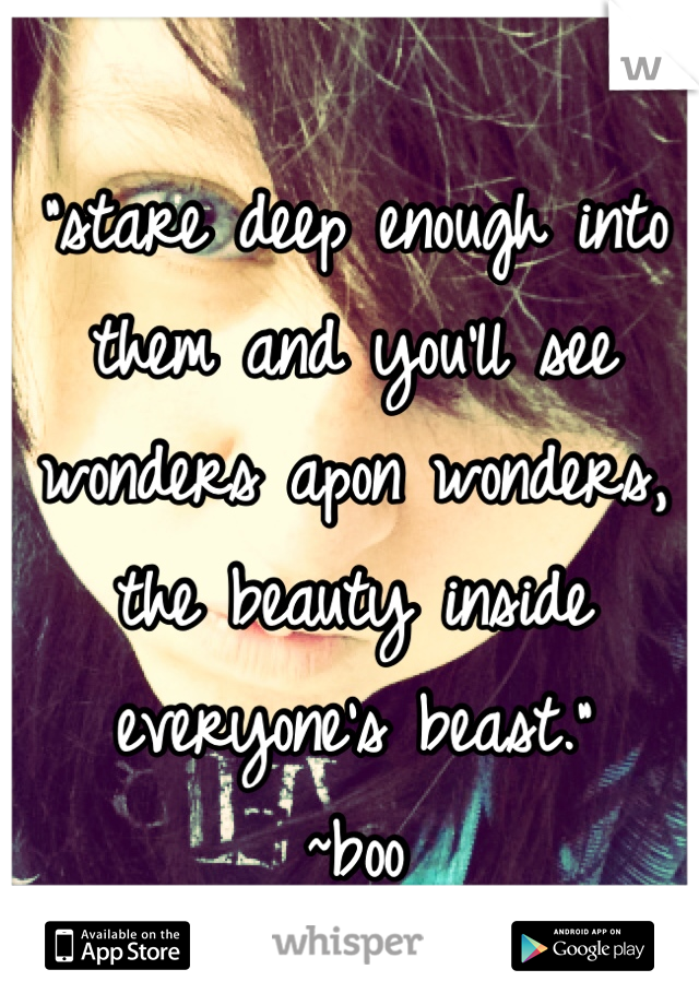 "stare deep enough into them and you'll see wonders apon wonders,
the beauty inside everyone's beast."
~boo