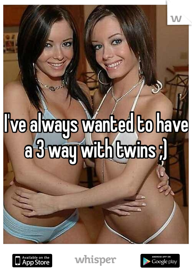 I've always wanted to have a 3 way with twins ;)