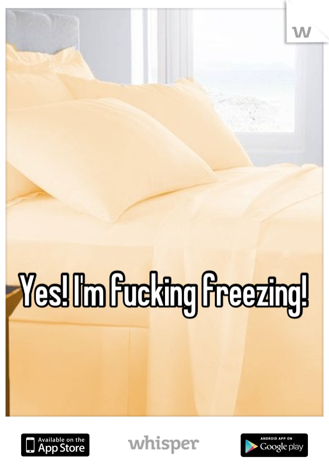 Yes! I'm fucking freezing!