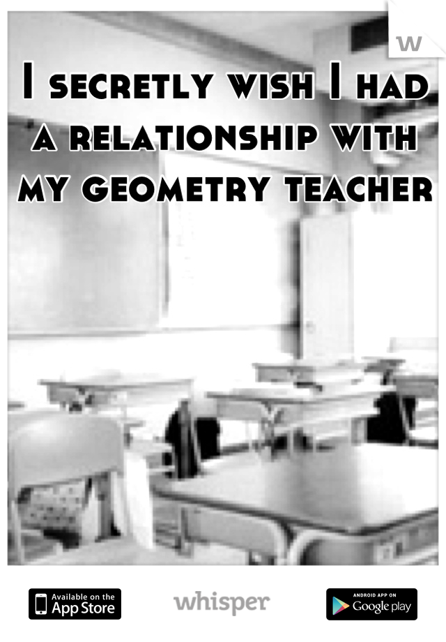 I secretly wish I had a relationship with my geometry teacher