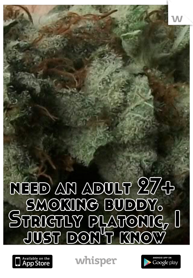 need an adult 27+ smoking buddy. Strictly platonic, I just don't know enough ppl here.
