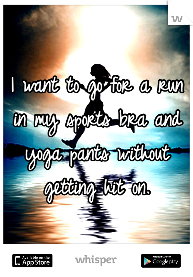 I want to go for a run in my sports bra and  yoga pants without getting hit on. 