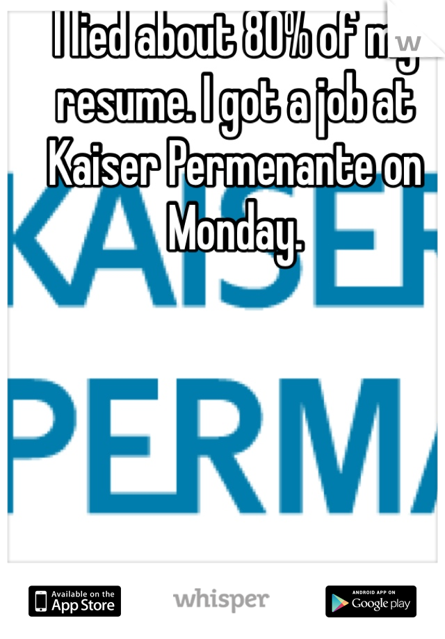 I lied about 80% of my resume. I got a job at Kaiser Permenante on Monday. 