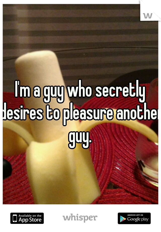 I'm a guy who secretly desires to pleasure another guy. 