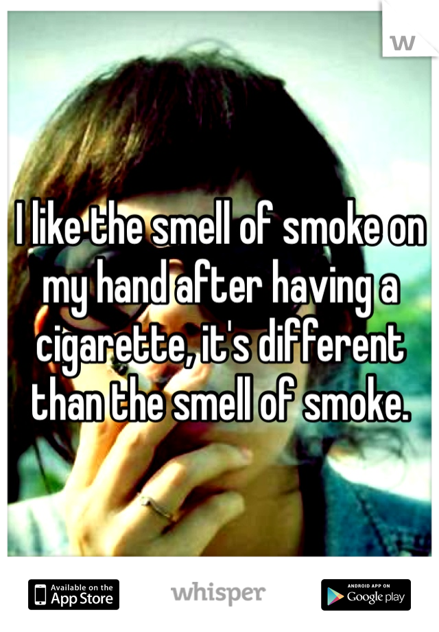 I like the smell of smoke on my hand after having a cigarette, it's different than the smell of smoke. 