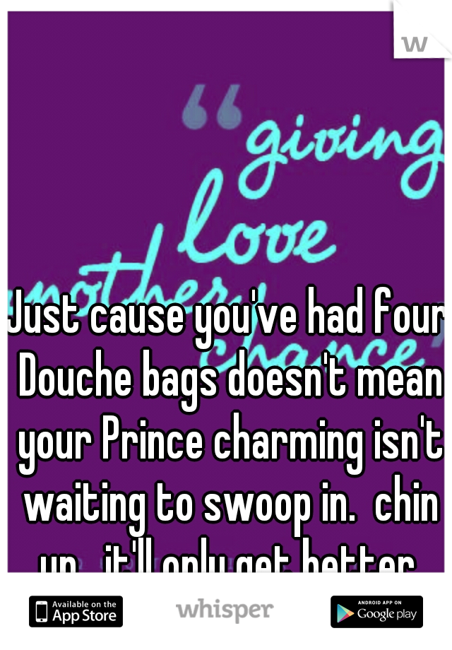 Just cause you've had four Douche bags doesn't mean your Prince charming isn't waiting to swoop in.  chin up,  it'll only get better.